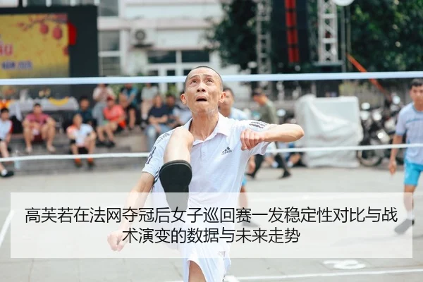 高芙若在法网夺冠后女子巡回赛一发稳定性对比与战术演变的数据与未来走势