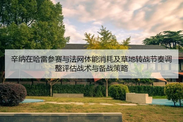 辛纳在哈雷参赛与法网体能消耗及草地转战节奏调整评估战术与备战策略