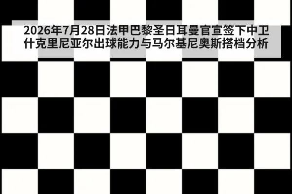 2026年7月28日法甲巴黎圣日耳曼官宣签下中卫什克里尼亚尔出球能力与马尔基尼奥斯搭档分析