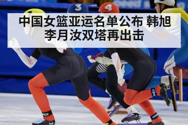 中国女篮亚运名单公布 韩旭李月汝双塔再出击