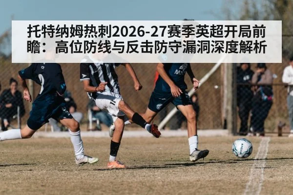 托特纳姆热刺2026-27赛季英超开局前瞻：高位防线与反击防守漏洞深度解析