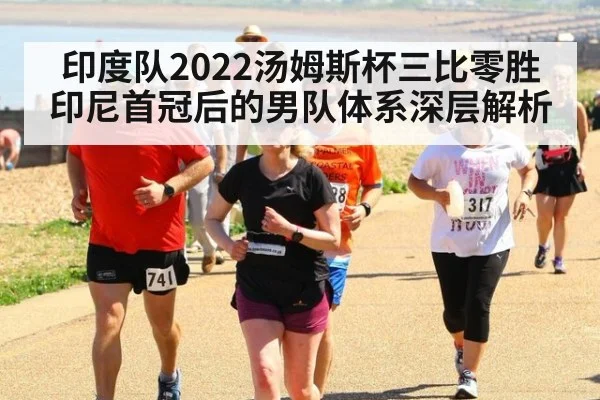 印度队2022汤姆斯杯三比零胜印尼首冠后的男队体系深层解析